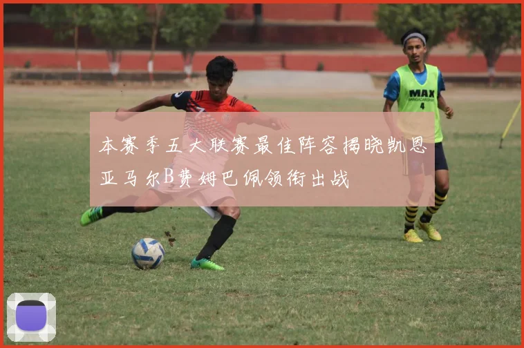 本赛季五大联赛最佳阵容揭晓凯恩亚马尔B费姆巴佩领衔出战