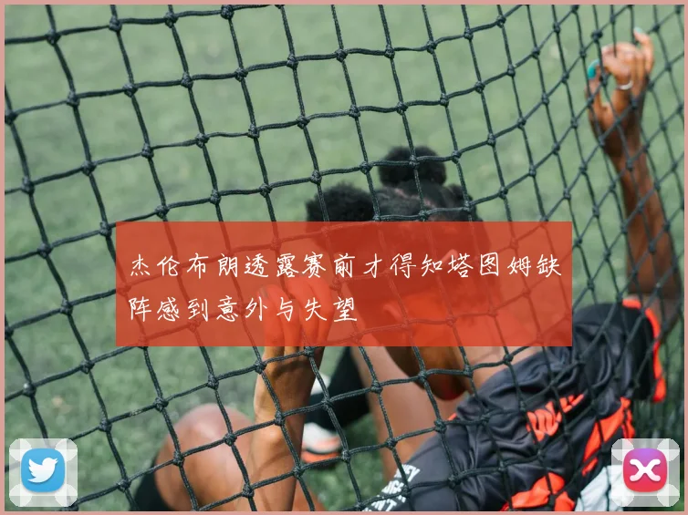 杰伦布朗透露赛前才得知塔图姆缺阵感到意外与失望