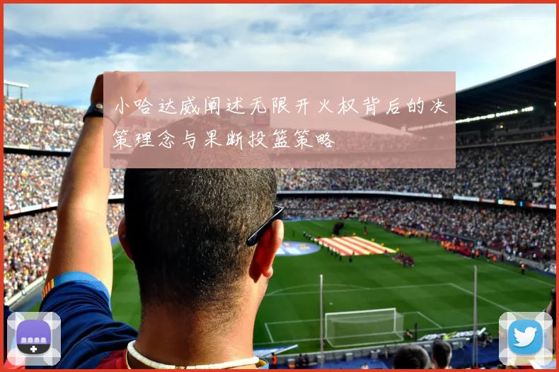 小哈达威阐述无限开火权背后的决策理念与果断投篮策略