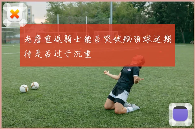 老詹重返骑士能否突破瓶颈球迷期待是否过于沉重