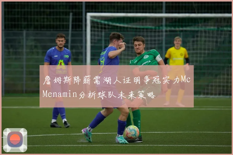 詹姆斯降薪需湖人证明争冠实力McMenamin分析球队未来策略