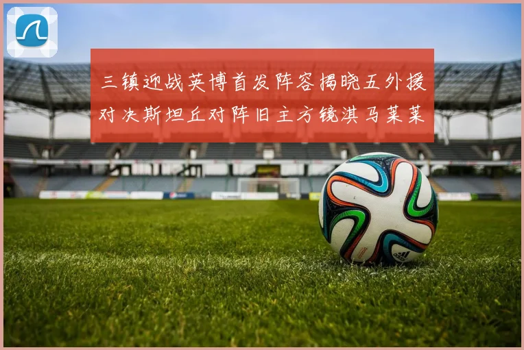 三镇迎战英博首发阵容揭晓五外援对决斯坦丘对阵旧主方镜淇马莱莱先发出战