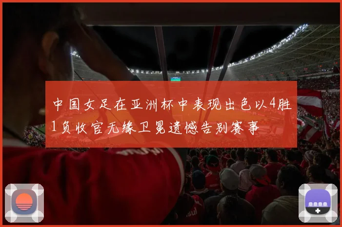 中国女足在亚洲杯中表现出色以4胜1负收官无缘卫冕遗憾告别赛事