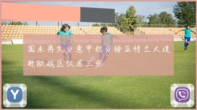 国米再失分意甲积分榜亚特兰大追赶欧战区仅差三分