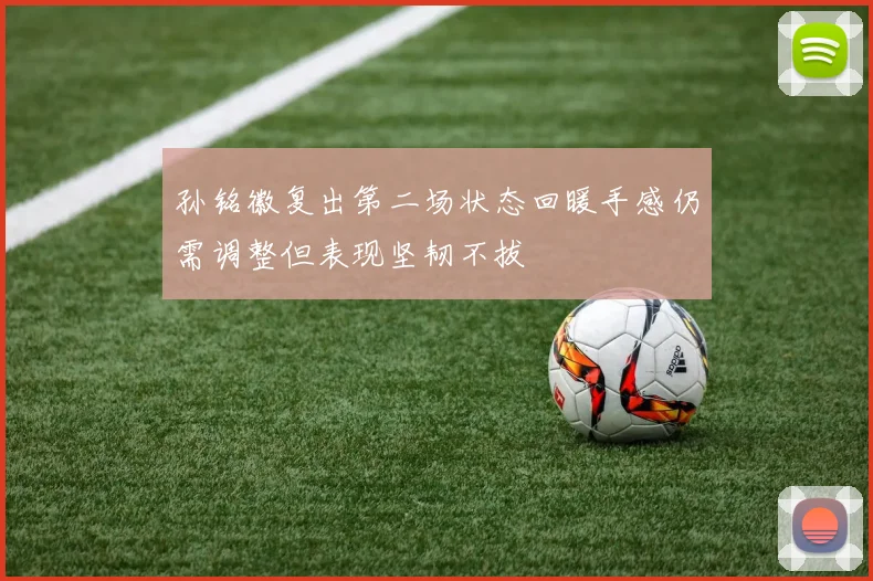 孙铭徽复出第二场状态回暖手感仍需调整但表现坚韧不拔