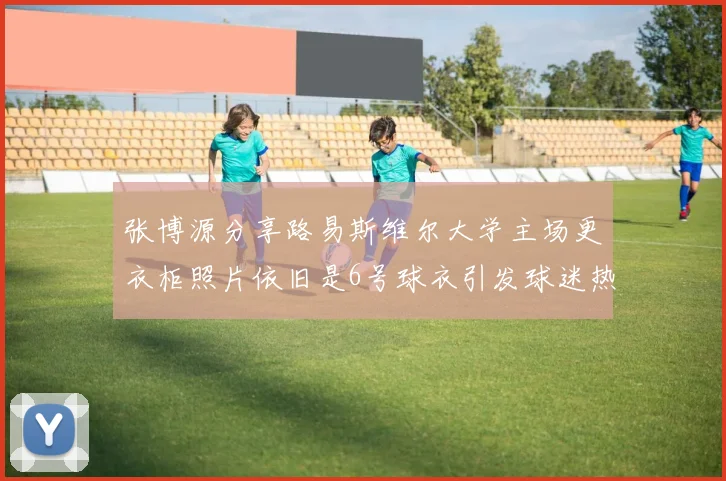 张博源分享路易斯维尔大学主场更衣柜照片依旧是6号球衣引发球迷热议