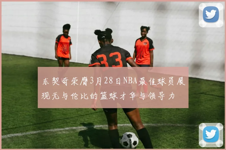 东契奇荣膺3月28日NBA最佳球员展现无与伦比的篮球才华与领导力