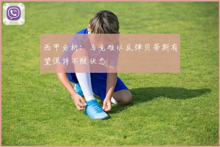西甲分析：马竞难以反弹贝蒂斯有望保持不败状态