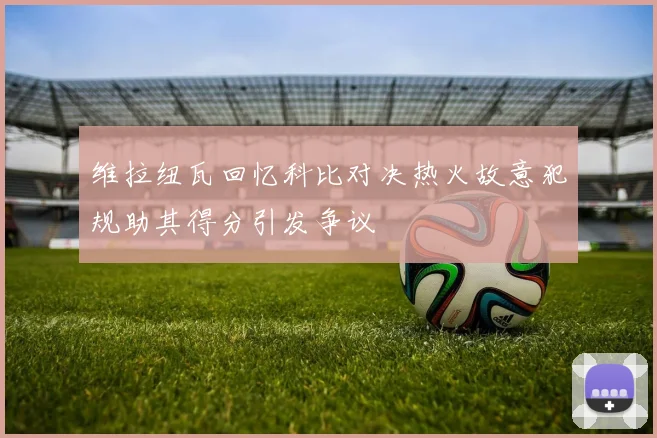 维拉纽瓦回忆科比对决热火故意犯规助其得分引发争议